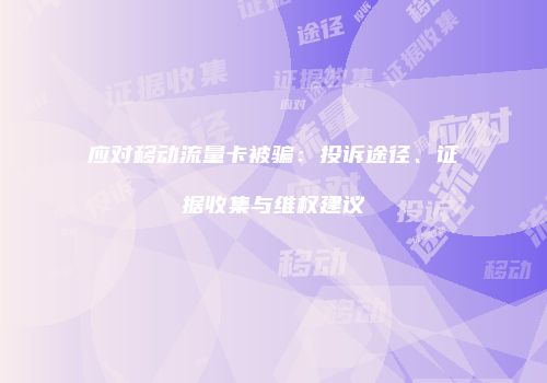 应对移动流量卡被骗:投诉途径、证据收集与维权建议