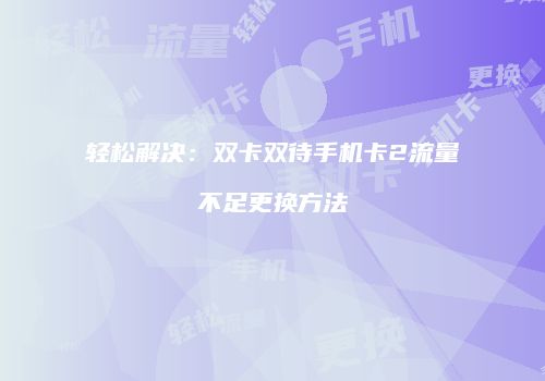 轻松解决:双卡双待手机卡2流量不足更换方法