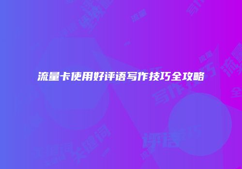 流量卡使用好评语写作技巧全攻略
