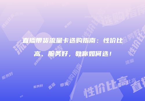 直播带货流量卡选购指南：性价比高、服务好，教你如何选！