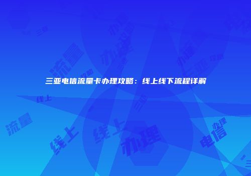 三亚电信流量卡办理攻略：线上线下流程详解
