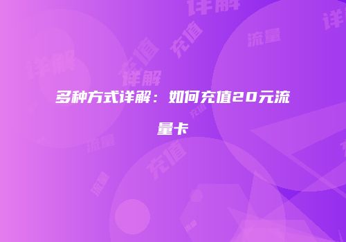 多种方式详解：如何充值20元流量卡