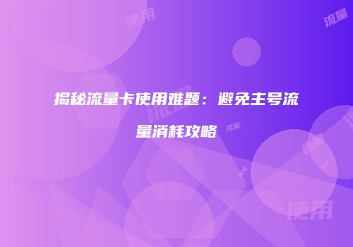 揭秘流量卡使用难题：避免主号流量消耗攻略
