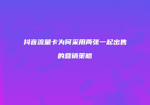 抖音流量卡为何采用两张一起出售的营销策略