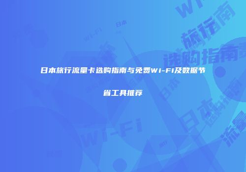 日本旅行流量卡选购指南与免费Wi-Fi及数据节省工具推荐