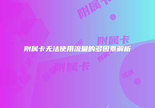 附属卡无法使用流量的多因素解析