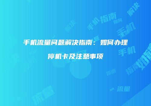 手机流量问题解决指南：如何办理停机卡及注意事项