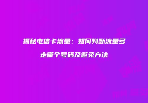 揭秘电信卡流量:如何判断流量多走哪个号码及避免方法