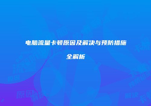 电脑流量卡顿原因及解决与预防措施全解析