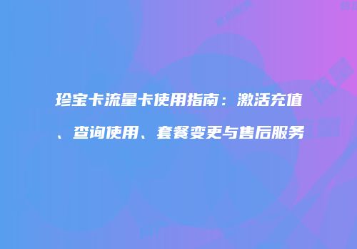 珍宝卡流量卡使用指南:激活充值、查询使用、套餐变更与售后服务