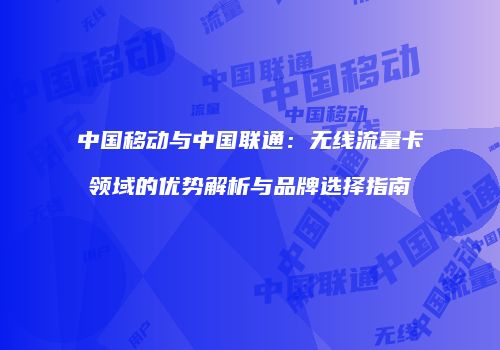 中国移动与中国联通:无线流量卡领域的优势解析与品牌选择指南
