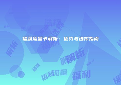 福利流量卡解析:优势与选择指南