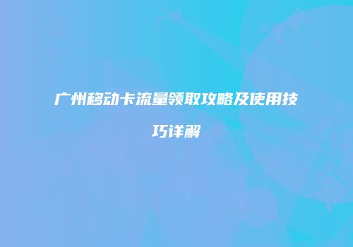 广州移动卡流量领取攻略及使用技巧详解