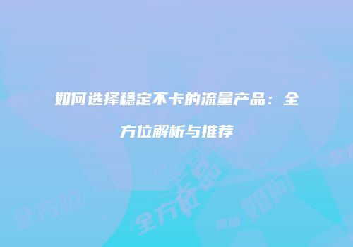 如何选择稳定不卡的流量产品：全方位解析与推荐