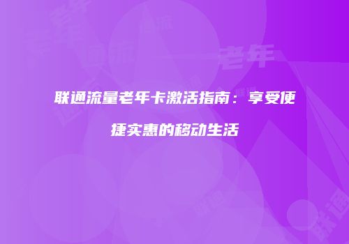 联通流量老年卡激活指南:享受便捷实惠的移动生活