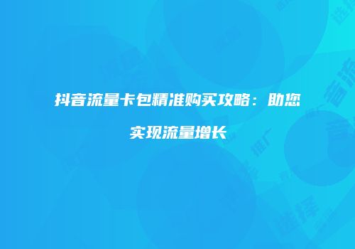 抖音流量卡包精准购买攻略:助您实现流量增长