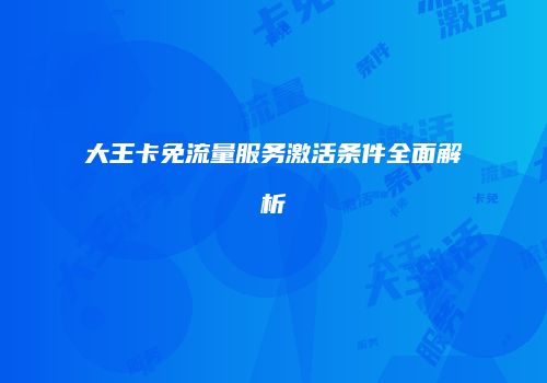 大王卡免流量服务激活条件全面解析