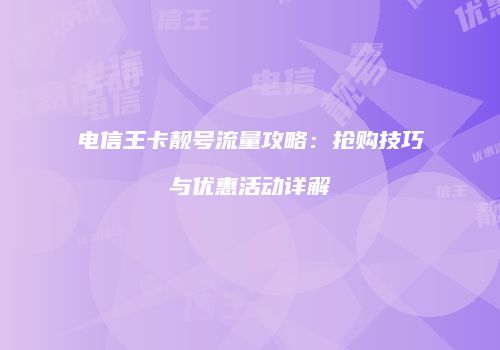 电信王卡靓号流量攻略：抢购技巧与优惠活动详解