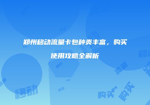 郑州移动流量卡包种类丰富,购买使用攻略全解析