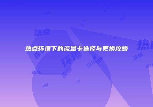 热点环境下的流量卡选择与更换攻略