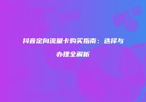 抖音定向流量卡购买指南：选择与办理全解析