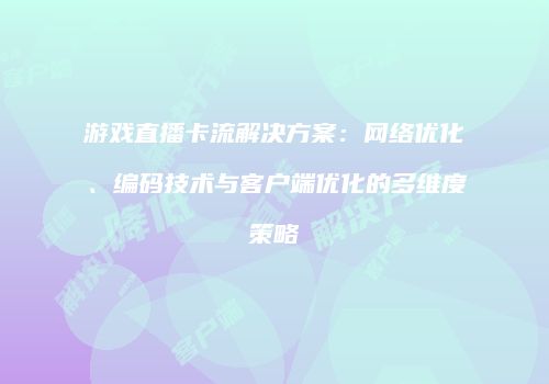 游戏直播卡流解决方案:网络优化、编码技术与客户端优化的多维度策略