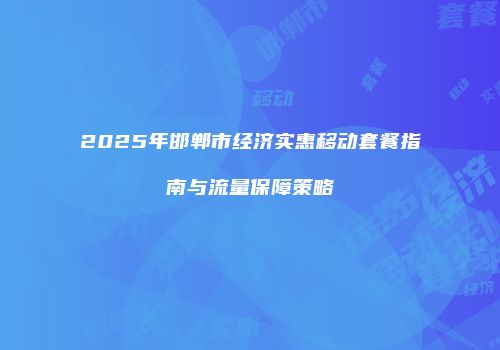 2025年邯郸市经济实惠移动套餐指南与流量保障策略