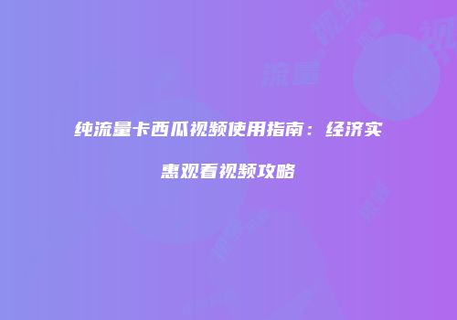 纯流量卡西瓜视频使用指南:经济实惠观看视频攻略