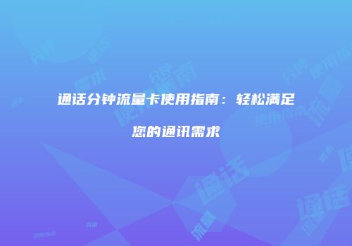 通话分钟流量卡使用指南:轻松满足您的通讯需求