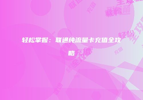 轻松掌握:联通纯流量卡充值全攻略