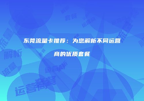 东莞流量卡推荐：为您解析不同运营商的优质套餐