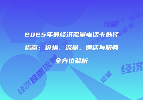 2025年最经济流量电话卡选择指南:价格、流量、通话与服务全方位解析