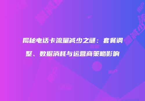 揭秘电话卡流量减少之谜:套餐调整、数据消耗与运营商策略影响