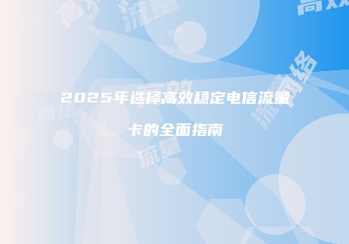 2025年选择高效稳定电信流量卡的全面指南