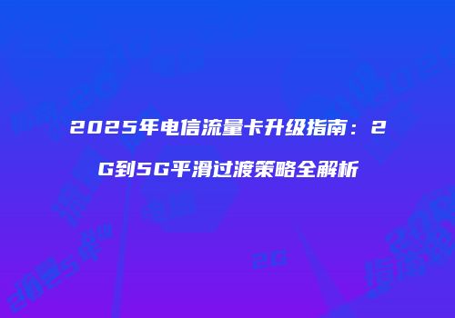 2025年电信流量卡升级指南:2G到5G平滑过渡策略全解析