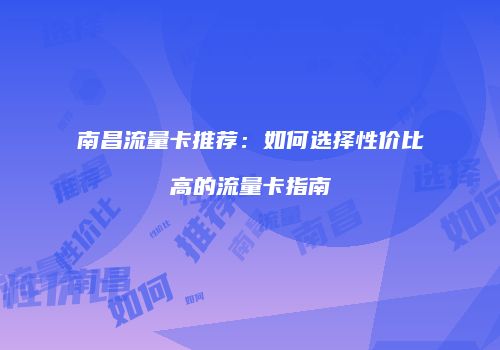 南昌流量卡推荐:如何选择性价比高的流量卡指南
