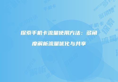 探索手机卡流量使用方法：多角度解析流量优化与共享
