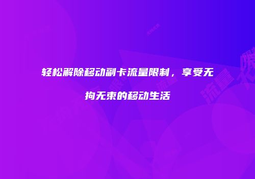 轻松解除移动副卡流量限制,享受无拘无束的移动生活