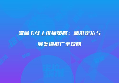 流量卡线上推销策略：精准定位与多渠道推广全攻略