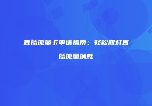 直播流量卡申请指南:轻松应对直播流量消耗