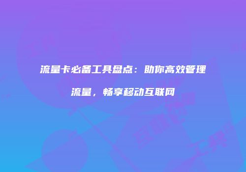流量卡必备工具盘点:助你高效管理流量,畅享移动互联网