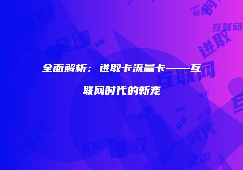 全面解析:进取卡流量卡——互联网时代的新宠