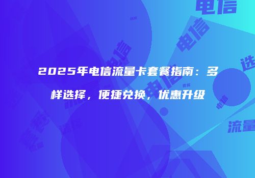 2025年电信流量卡套餐指南:多样选择,便捷兑换,优惠升级