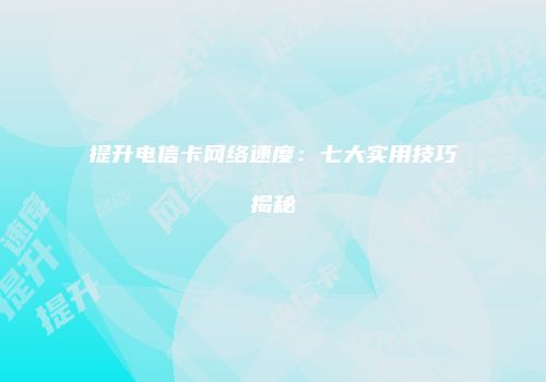 提升电信卡网络速度:七大实用技巧揭秘