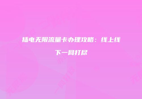 插电无限流量卡办理攻略：线上线下一网打尽