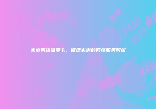 家庭网络流量卡：便捷实惠的网络服务解析
