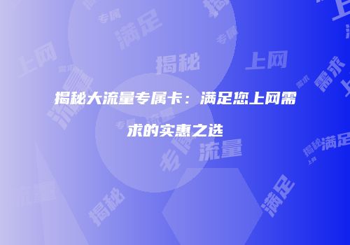 揭秘大流量专属卡:满足您上网需求的实惠之选