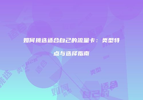 如何挑选适合自己的流量卡:类型特点与选择指南