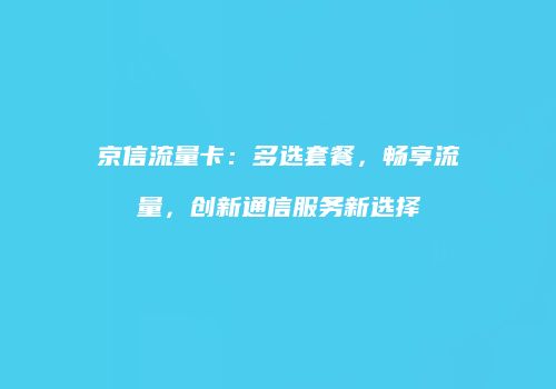 京信流量卡:多选套餐,畅享流量,创新通信服务新选择