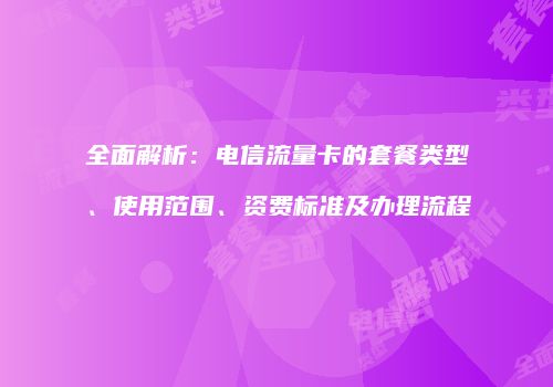 全面解析:电信流量卡的套餐类型、使用范围、资费标准及办理流程